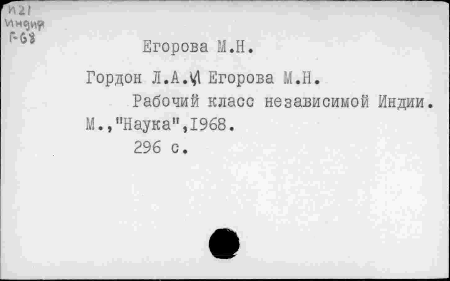 ﻿Егорова М.Н.
Гордон Л. А.5/1 Егорова М.Н.
Рабочий класс независимой Индии. М.,"Наука",1968.
296 с.